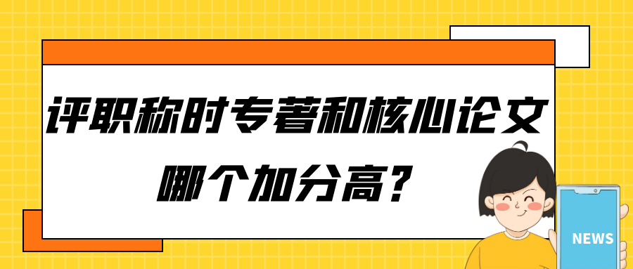 评职称时:专著与核心论文,哪个更具加分优势? 评职称时:专著与核心论文,哪个更具加分优势?