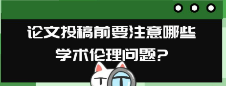 医学论文投稿前需着重关注的学术伦理问题有哪些？