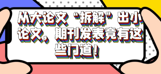 【论文发表技巧】从大论文“拆解”出小论文，期刊发表竟还有这些技巧！