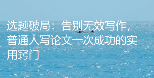 选题破局:告别无效写作,普通人写论文一次成功的实用窍门 选题破局:告别无效写作,普通人写论文一次成功的实用窍门