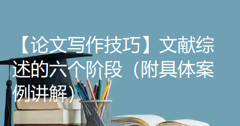 【论文写作技巧】文献综述的六个阶段(附具体案例讲解) 【论文写作技巧】文献综述的六个阶段(附具体案例讲解)