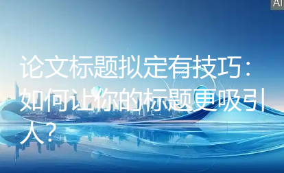 论文标题拟定有技巧:如何让你的标题更吸引人? 论文标题拟定有技巧:如何让你的标题更吸引人?