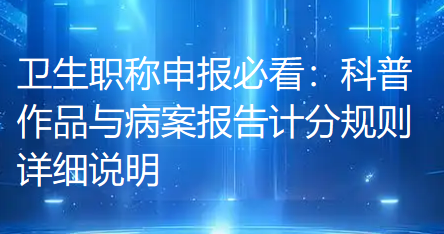 卫生职称申报必看：科普作品与病案报告计分规则详细说明